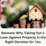 Reasons Why Taking Out a Loan Against Property Is the Right Decision for You
